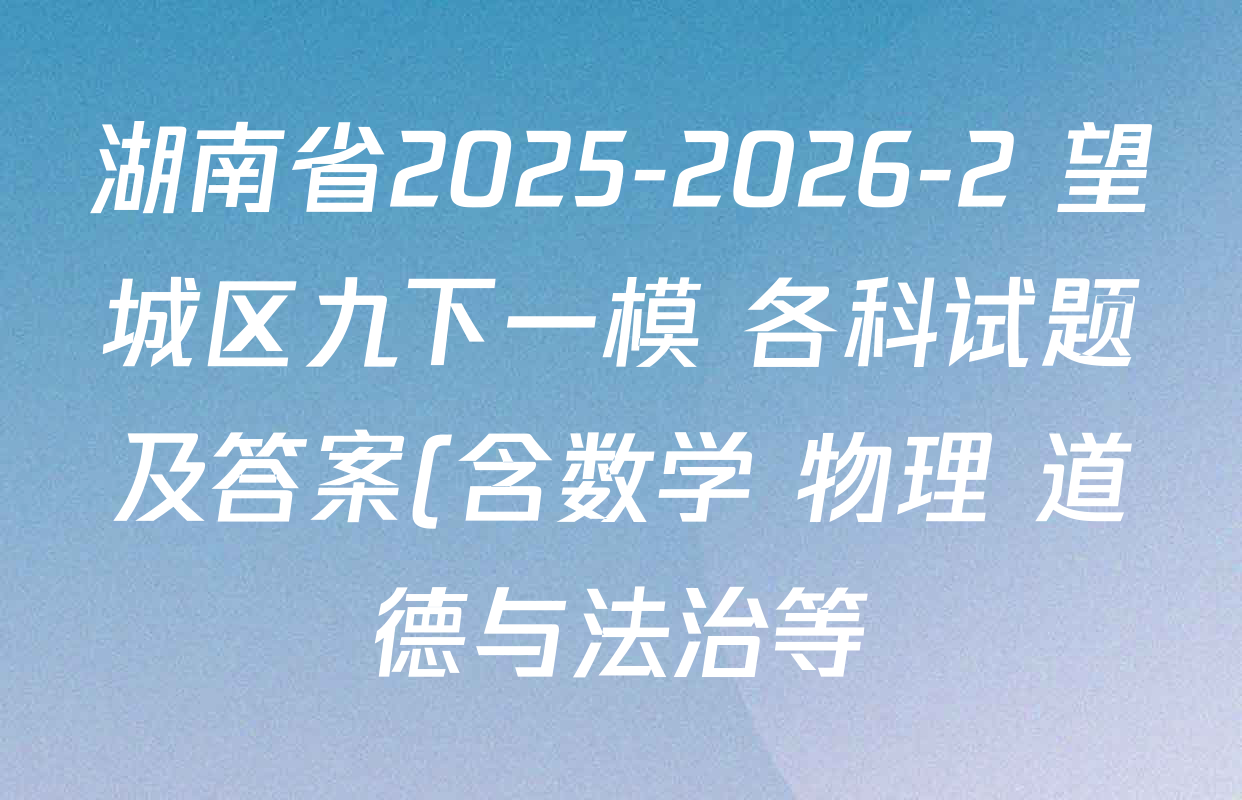 湖南省2025-2026-2 望城区九下一模 各科试题及答案(含数学 物理 道德与法治等) 湖南省2025-2026-2 望城区九下一模 各科试题及答案(含数学 物理 道德与法治等)